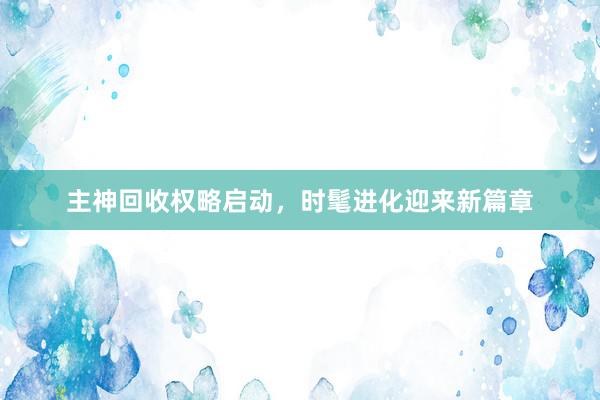 主神回收权略启动，时髦进化迎来新篇章