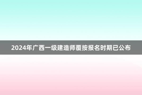 2024年广西一级建造师覆按报名时期已公布