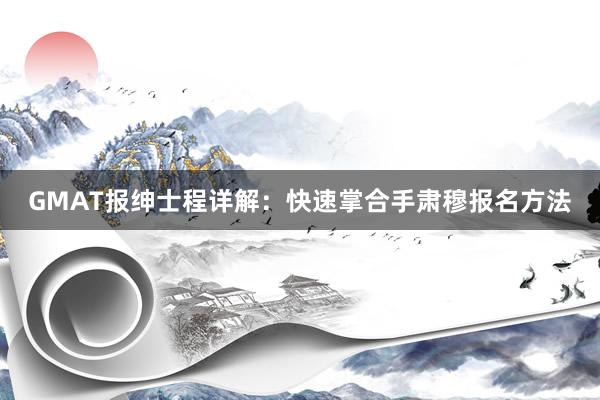 GMAT报绅士程详解：快速掌合手肃穆报名方法