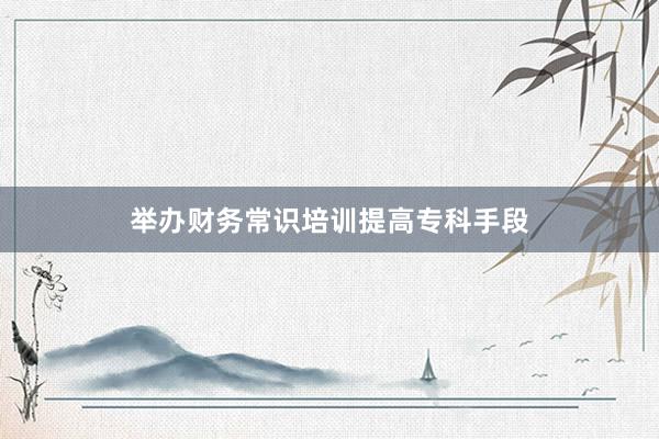 举办财务常识培训提高专科手段