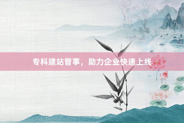 专科建站管事，助力企业快速上线