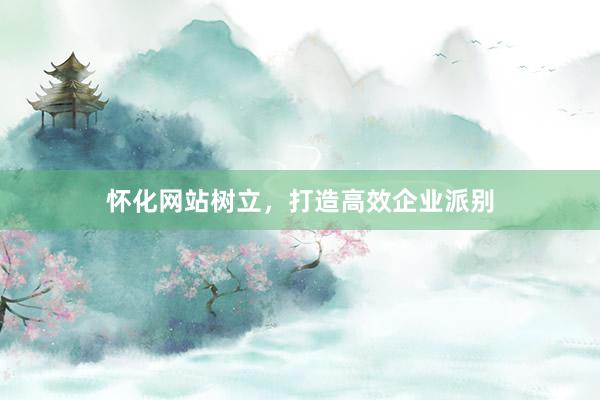 怀化网站树立，打造高效企业派别