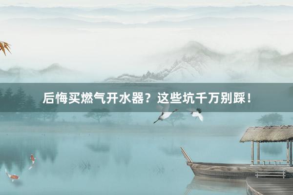 后悔买燃气开水器？这些坑千万别踩！