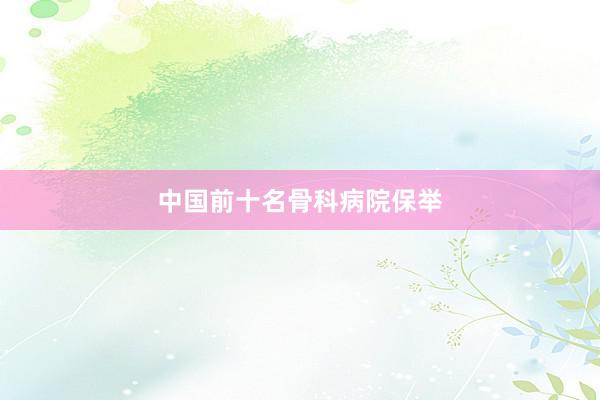 中国前十名骨科病院保举