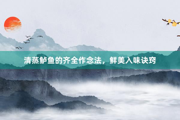 清蒸鲈鱼的齐全作念法，鲜美入味诀窍