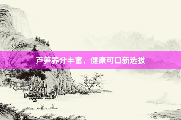 芦笋养分丰富，健康可口新选拔